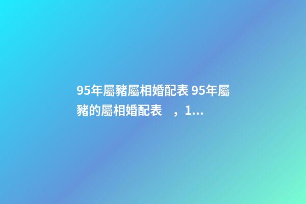 95年屬豬屬相婚配表 95年屬豬的屬相婚配表，1995年11月屬豬的屬相婚配表